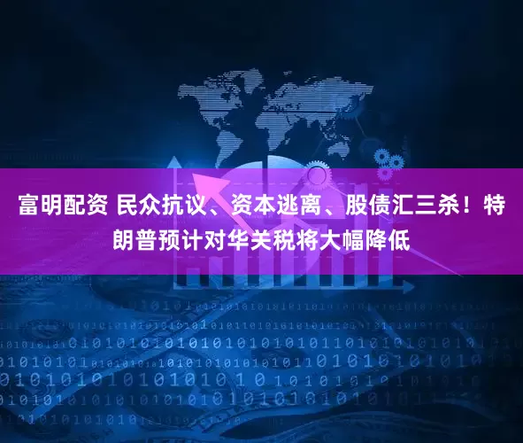 富明配资 民众抗议、资本逃离、股债汇三杀！特朗普预计对华关税将大幅降低