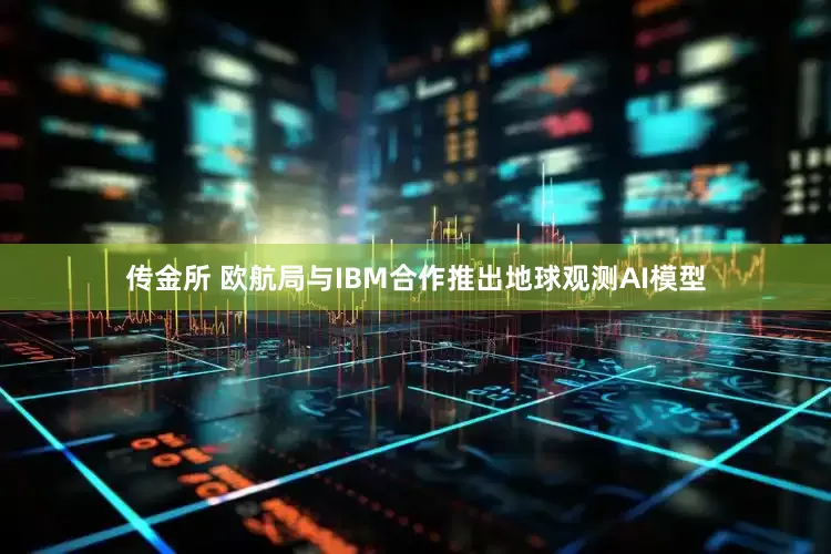 传金所 欧航局与IBM合作推出地球观测AI模型