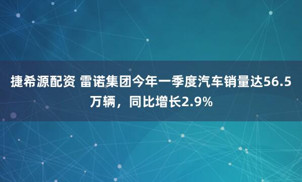 捷希源配资 雷诺集团今年一季度汽车销量达56.5万辆，同比增长2.9%