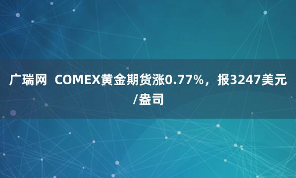 广瑞网  COMEX黄金期货涨0.77%，报3247美元/盎司