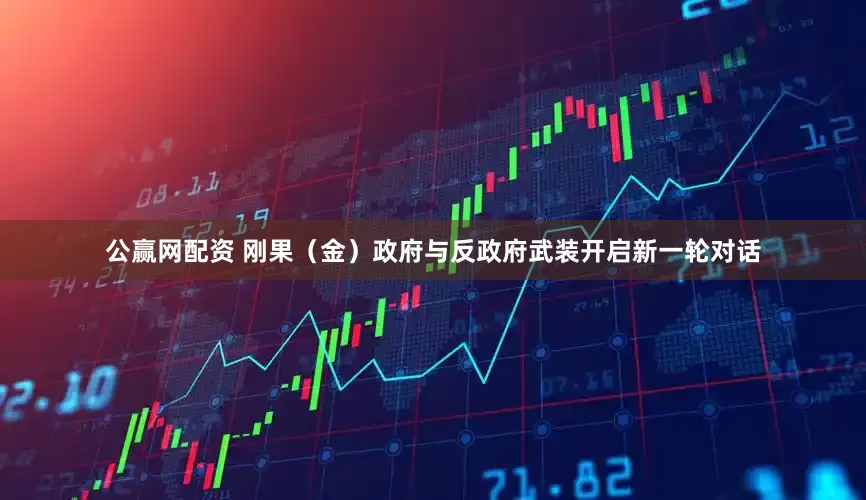 公赢网配资 刚果（金）政府与反政府武装开启新一轮对话