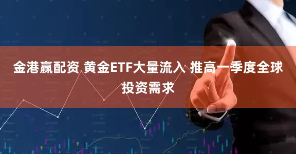 金港赢配资 黄金ETF大量流入 推高一季度全球投资需求