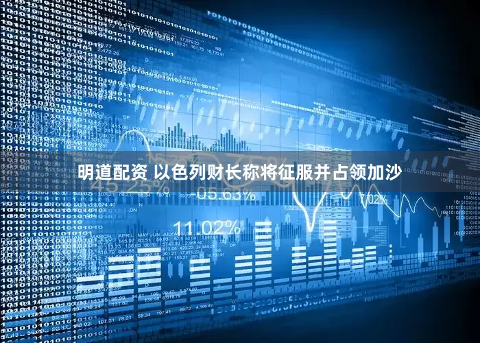 明道配资 以色列财长称将征服并占领加沙