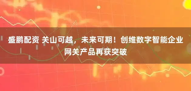 盛鹏配资 关山可越，未来可期！创维数字智能企业网关产品再获突破
