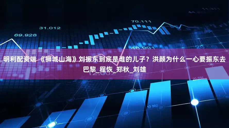 明利配资端 《狮城山海》刘振东到底是谁的儿子？洪颜为什么一心要振东去巴黎_程恢_郑秋_刘雄