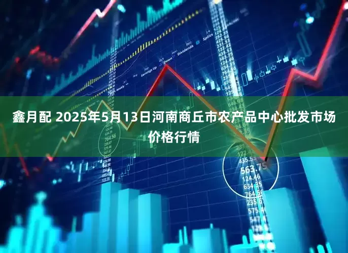 鑫月配 2025年5月13日河南商丘市农产品中心批发市场价格行情