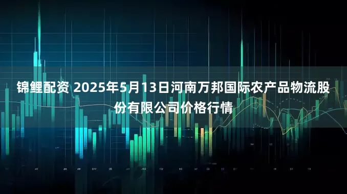 锦鲤配资 2025年5月13日河南万邦国际农产品物流股份有限公司价格行情
