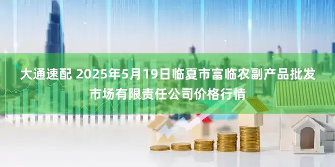 大通速配 2025年5月19日临夏市富临农副产品批发市场有限责任公司价格行情