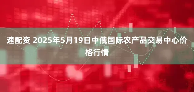 速配资 2025年5月19日中俄国际农产品交易中心价格行情