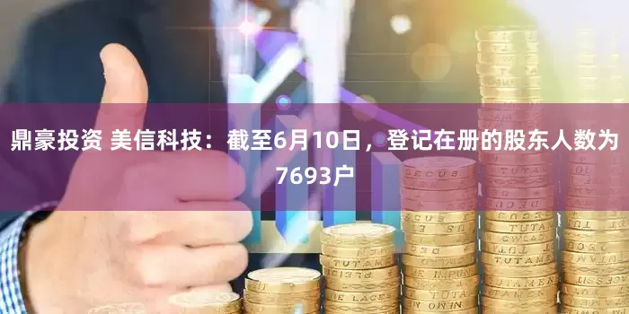 鼎豪投资 美信科技：截至6月10日，登记在册的股东人数为7693户
