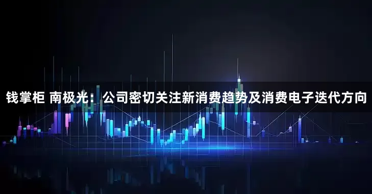 钱掌柜 南极光：公司密切关注新消费趋势及消费电子迭代方向