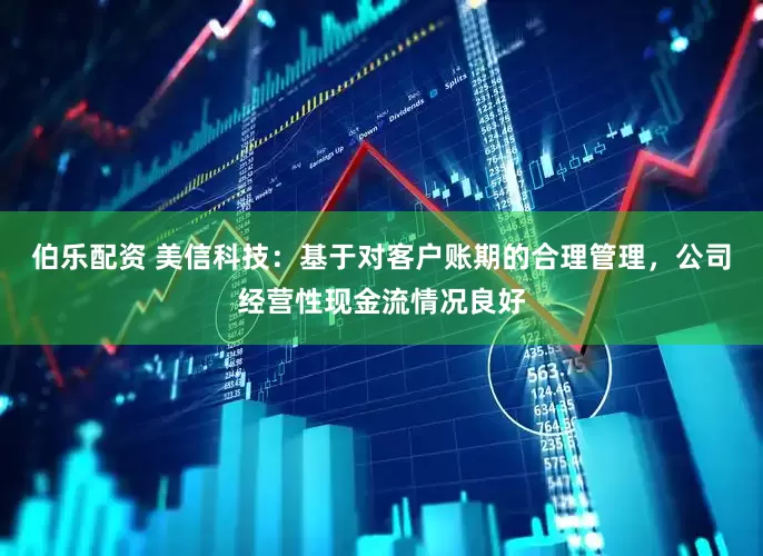 伯乐配资 美信科技：基于对客户账期的合理管理，公司经营性现金流情况良好