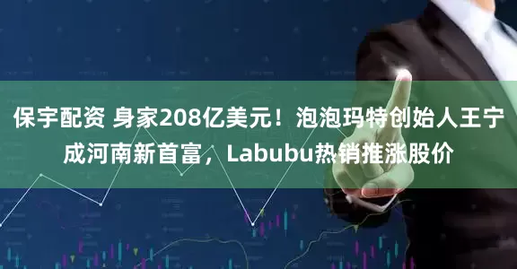 保宇配资 身家208亿美元！泡泡玛特创始人王宁成河南新首富，Labubu热销推涨股价