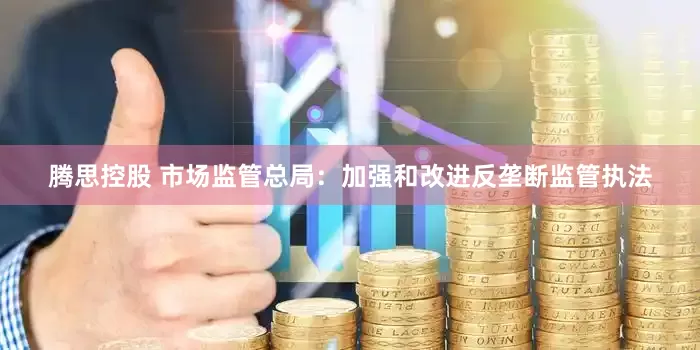 腾思控股 市场监管总局：加强和改进反垄断监管执法