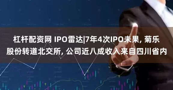 杠杆配资网 IPO雷达|7年4次IPO未果, 菊乐股份转道北交所, 公司近八成收入来自四川省内
