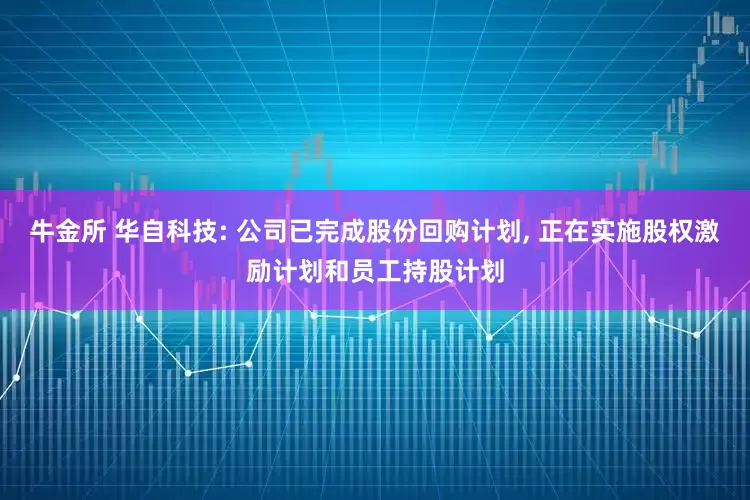 牛金所 华自科技: 公司已完成股份回购计划, 正在实施股权激励计划和员工持股计划