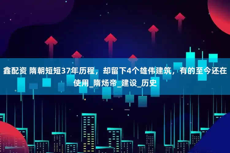 鑫配资 隋朝短短37年历程，却留下4个雄伟建筑，有的至今还在使用_隋炀帝_建设_历史