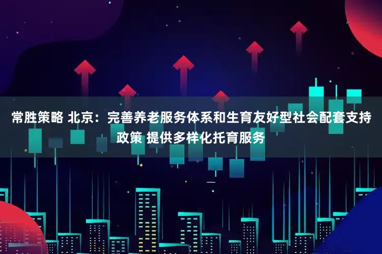 常胜策略 北京：完善养老服务体系和生育友好型社会配套支持政策 提供多样化托育服务