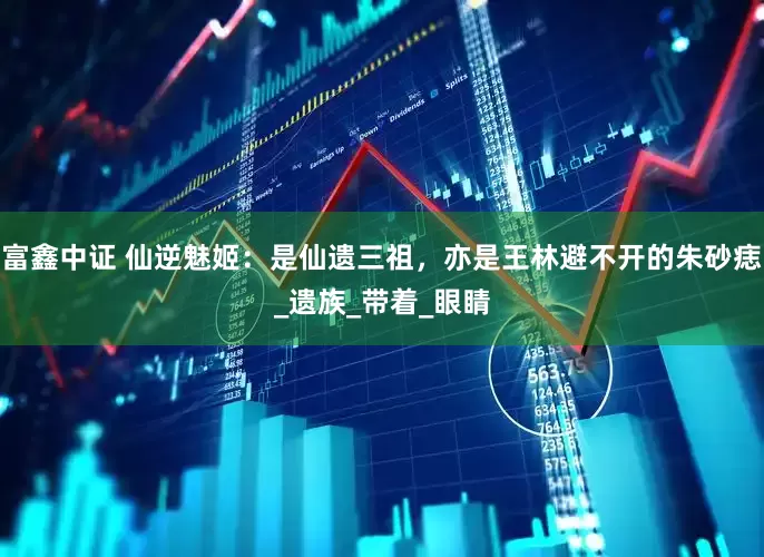 富鑫中证 仙逆魅姬：是仙遗三祖，亦是王林避不开的朱砂痣_遗族_带着_眼睛