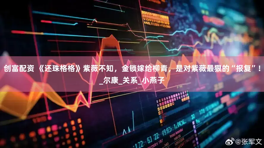 创富配资 《还珠格格》紫薇不知，金锁嫁给柳青，是对紫薇最狠的“报复”！_尔康_关系_小燕子