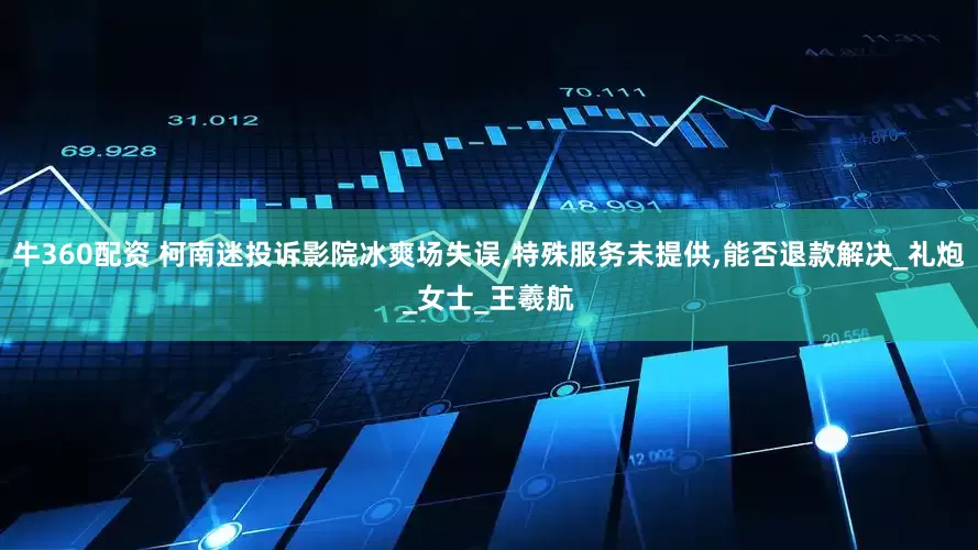 牛360配资 柯南迷投诉影院冰爽场失误,特殊服务未提供,能否退款解决_礼炮_女士_王羲航