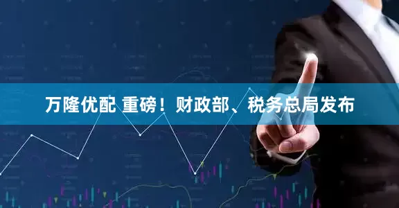万隆优配 重磅！财政部、税务总局发布