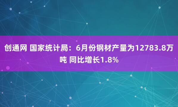 创通网 国家统计局：6月份钢材产量为12783.8万吨 同比增长1.8%