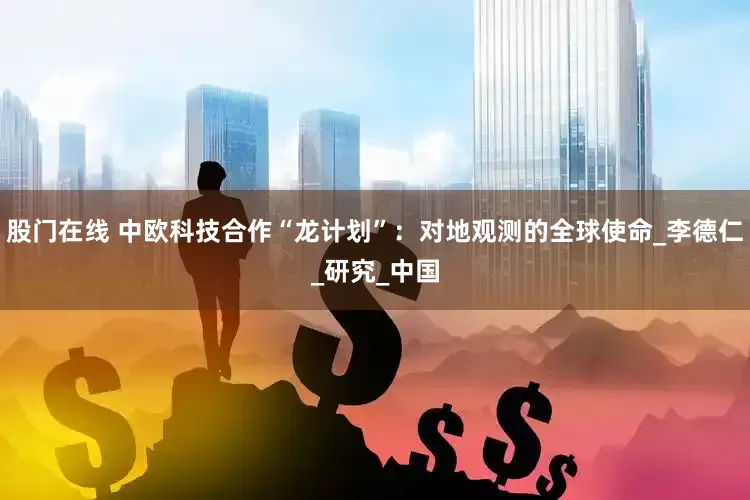 股门在线 中欧科技合作“龙计划”：对地观测的全球使命_李德仁_研究_中国