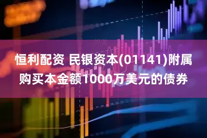 恒利配资 民银资本(01141)附属购买本金额1000万美元的债券