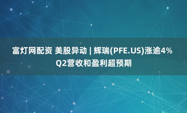 富灯网配资 美股异动 | 辉瑞(PFE.US)涨逾4% Q2营收和盈利超预期