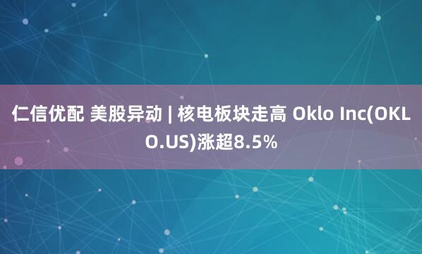 仁信优配 美股异动 | 核电板块走高 Oklo Inc(OKLO.US)涨超8.5%