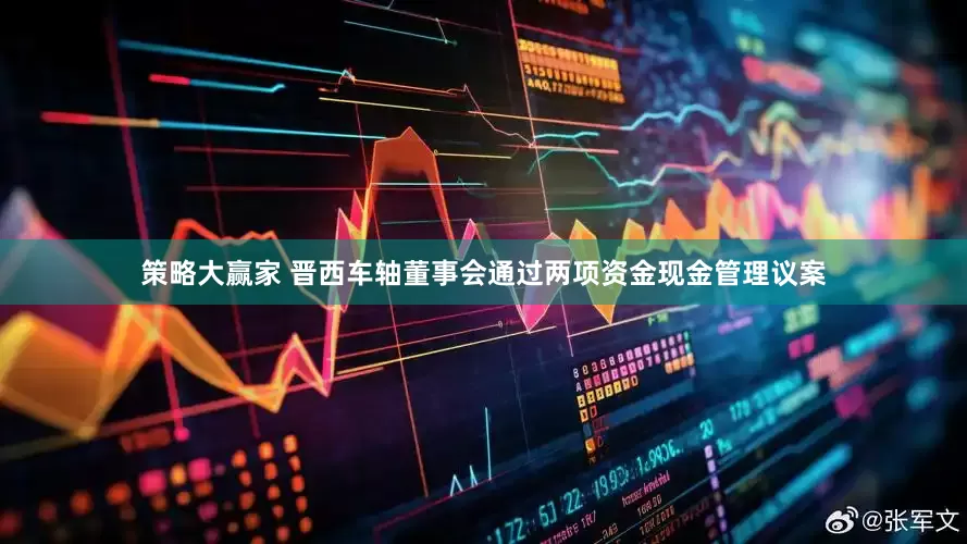 策略大赢家 晋西车轴董事会通过两项资金现金管理议案