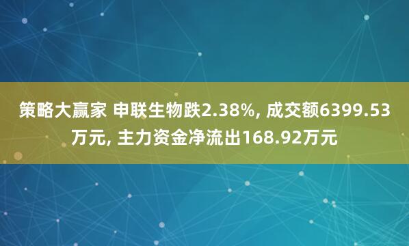 策略大赢家 申联生物跌2.38%, 成交额6399.53万元, 主力资金净流出168.92万元