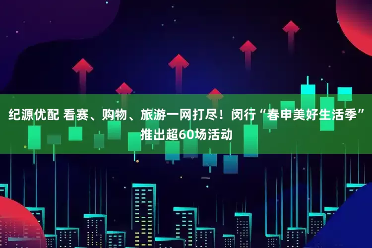 纪源优配 看赛、购物、旅游一网打尽！闵行“春申美好生活季”推出超60场活动