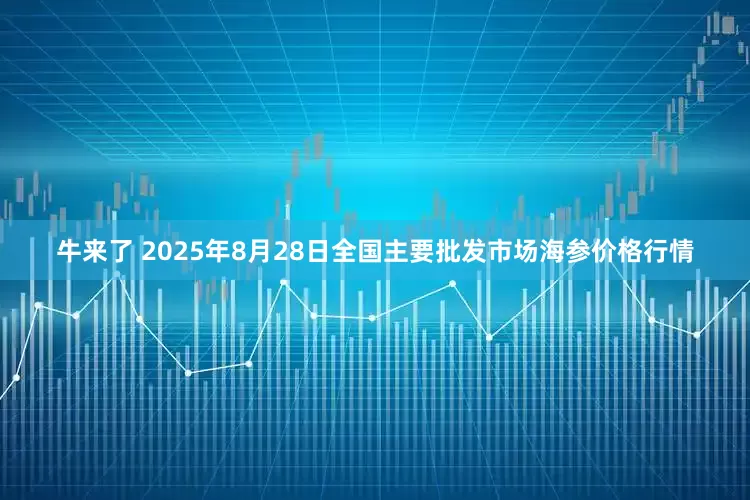 牛来了 2025年8月28日全国主要批发市场海参价格行情