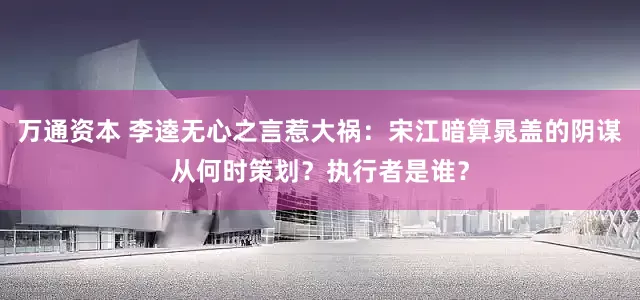 万通资本 李逵无心之言惹大祸：宋江暗算晁盖的阴谋从何时策划？执行者是谁？