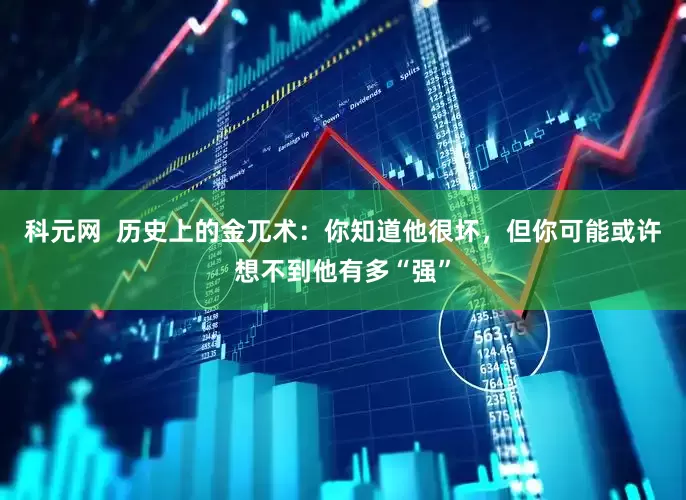 科元网  历史上的金兀术：你知道他很坏，但你可能或许想不到他有多“强”