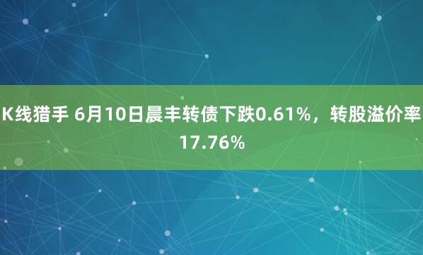 K线猎手 6月10日晨丰转债下跌0.61%，转股溢价率17.76%