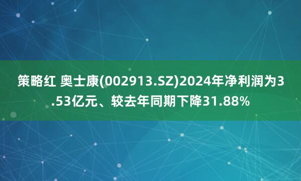策略红 奥士康(002913.SZ)2024年净利润为3.53亿元、较去年同期下降31.88%