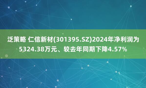泛策略 仁信新材(301395.SZ)2024年净利润为5324.38万元、较去年同期下降4.57%