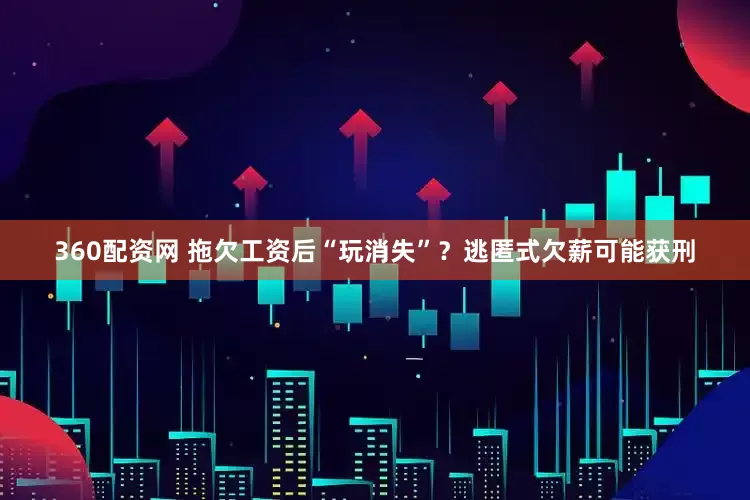 360配资网 拖欠工资后“玩消失”？逃匿式欠薪可能获刑