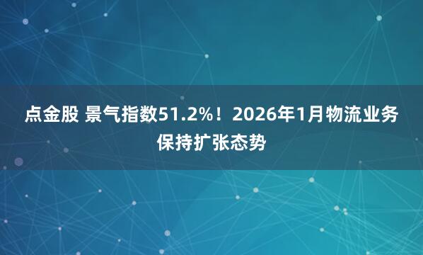 点金股 景气指数51.2%!2026年1月物流业务保持扩张态势