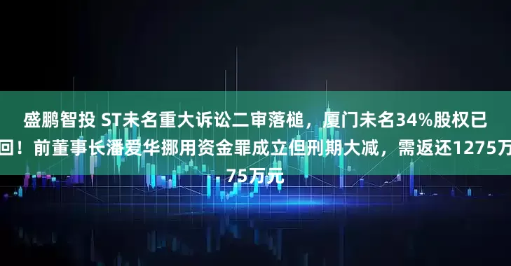 盛鹏智投 ST未名重大诉讼二审落槌，厦门未名34%股权已收回！前董事长潘爱华挪用资金罪成立但刑期大减，需返还1275万元