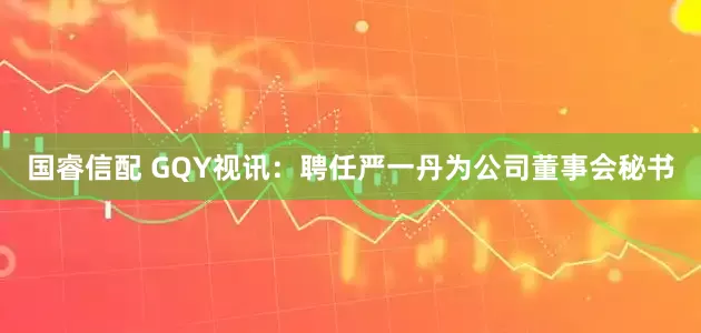 国睿信配 GQY视讯：聘任严一丹为公司董事会秘书