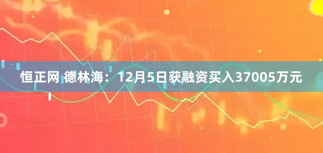 恒正网 德林海：12月5日获融资买入37005万元