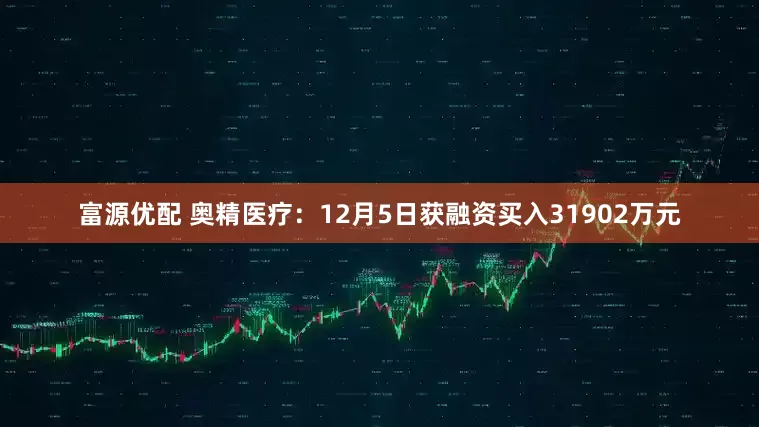 富源优配 奥精医疗：12月5日获融资买入31902万元