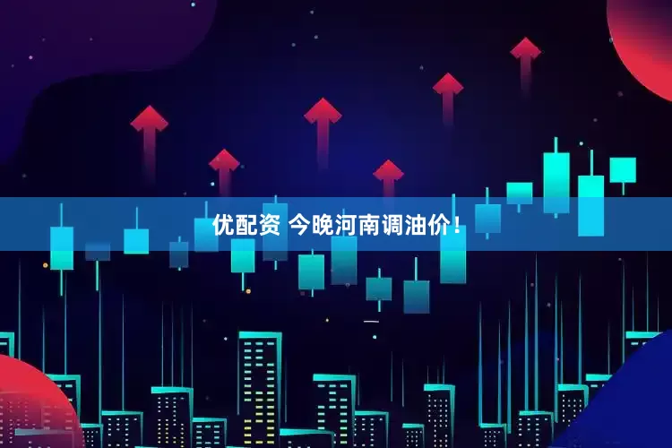 优配资 今晚河南调油价！