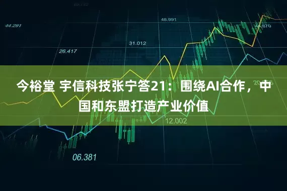 今裕堂 宇信科技张宁答21：围绕AI合作，中国和东盟打造产业价值