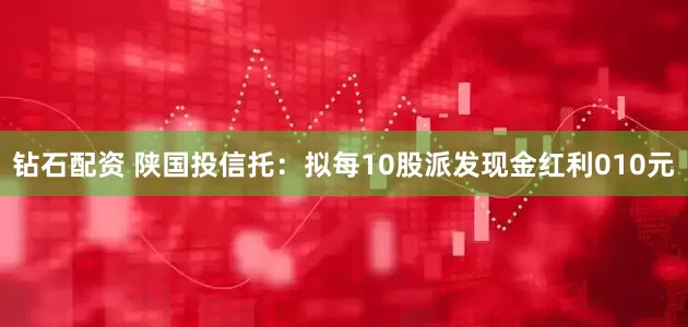 钻石配资 陕国投信托：拟每10股派发现金红利010元