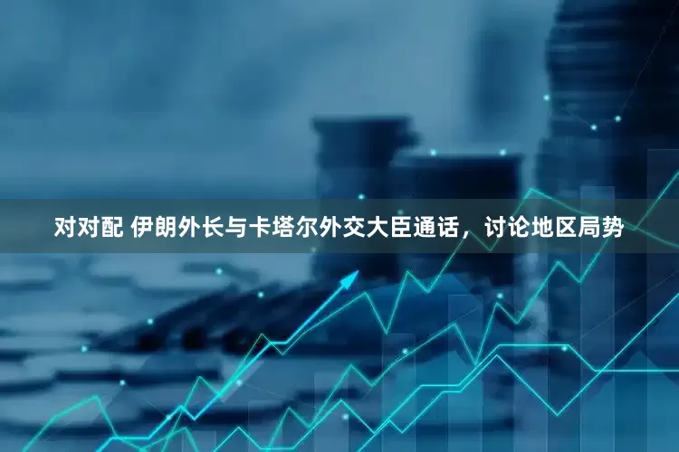 对对配 伊朗外长与卡塔尔外交大臣通话，讨论地区局势